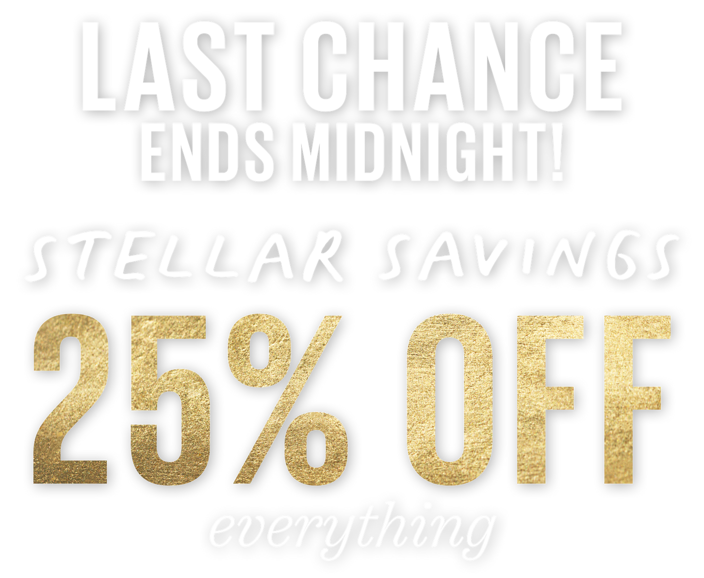 Last Chance. Ends midnight! Stellar Savings. 25% off everything.