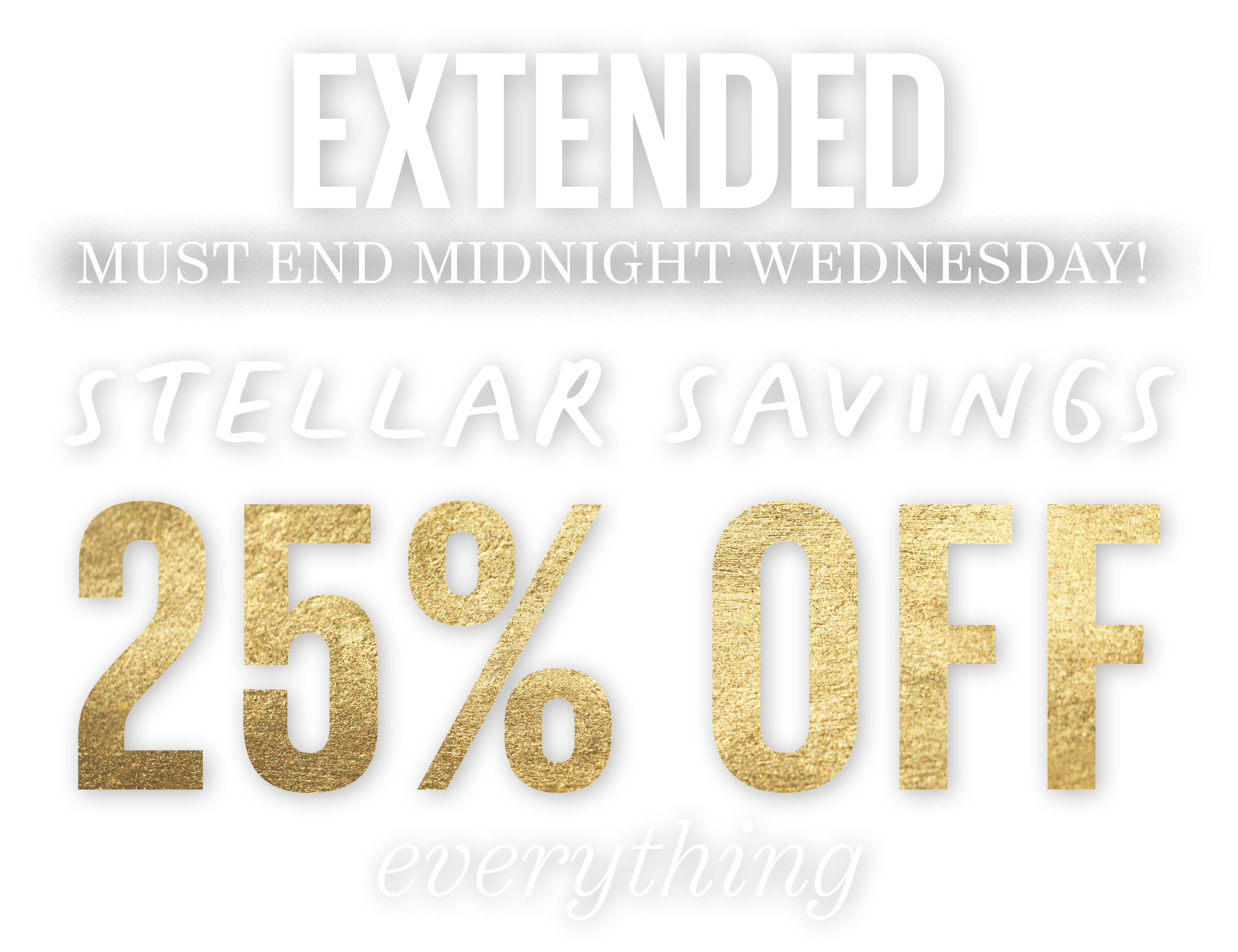 Extended. Must end midnight Wednesday! Stellar Savings. 25% off everything.