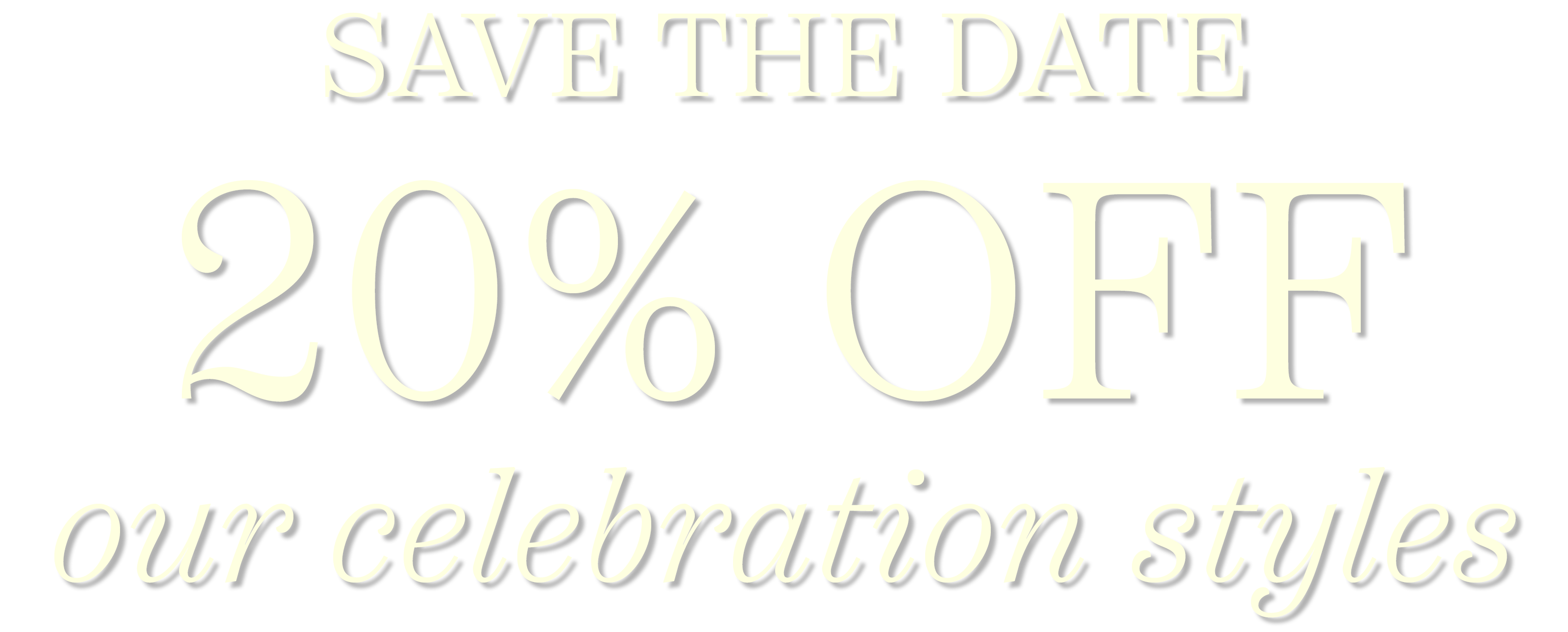 Save the Date. 20% OFF our celebration styles.