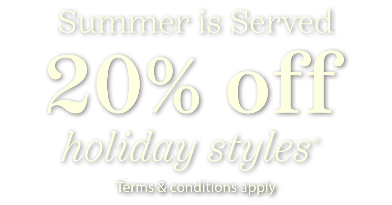 Summer is Served. 20% off holiday styles. Terms & Conditions apply.