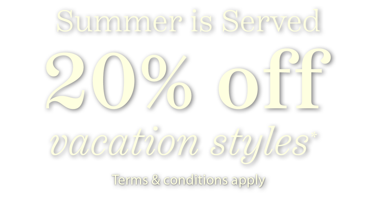 Summer is Served. 20% off vacation styles. Terms & Conditions apply.
