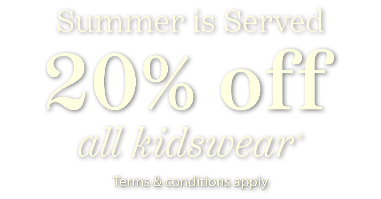 Summer is Served. 20% off all kidswear. Terms & conditions apply.