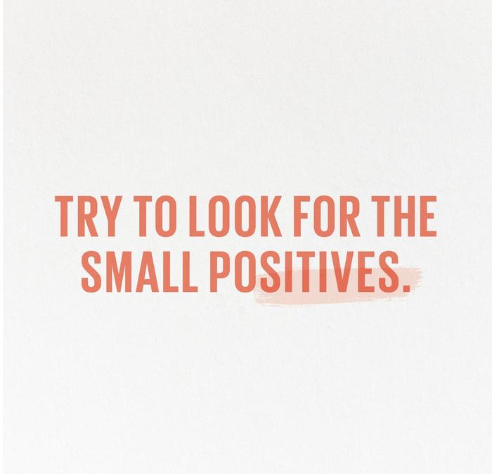 Try to look for the small positives.